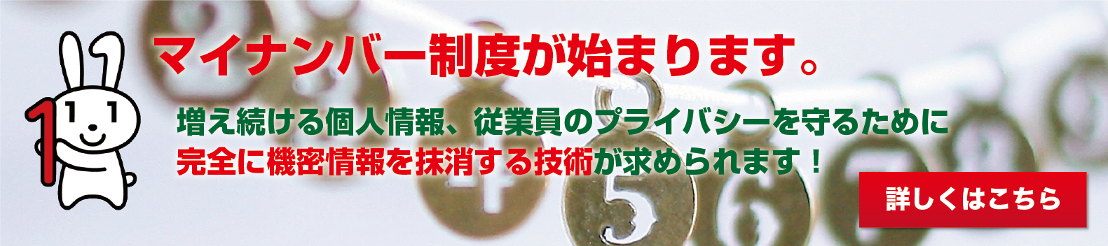 マイナンバー制度が始まります。増え続ける個人情報、従業員のプライバシーを守るために完全に機密情報を抹消する技術が求められます！